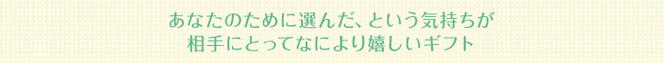 あなたのために選んだ、という気持ちが相手にとってなにより嬉しいギフト